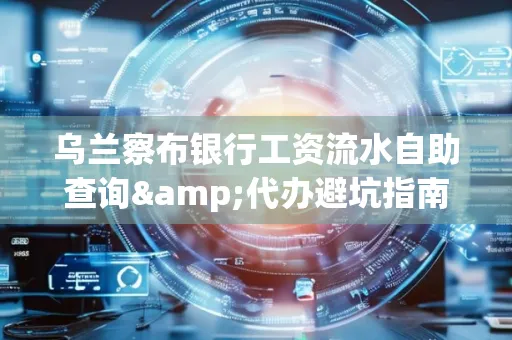 乌兰察布银行工资流水自助查询&代办避坑指南｜全网最全攻略