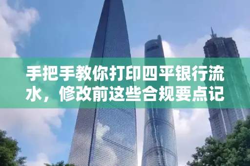 手把手教你打印四平银行流水，修改前这些合规要点记牢