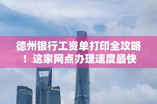 德州银行工资单打印全攻略！这家网点办理速度最快