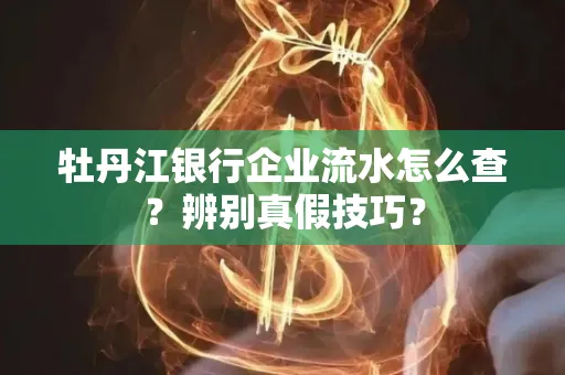 牡丹江银行企业流水怎么查？辨别真假技巧？