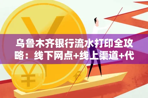 乌鲁木齐银行流水打印全攻略：线下网点+线上渠道+代办须知