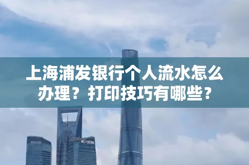 上海浦发银行个人流水怎么办理？打印技巧有哪些？