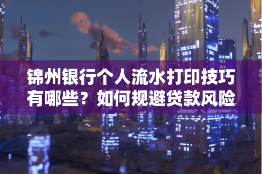 锦州银行个人流水打印技巧有哪些？如何规避贷款风险？