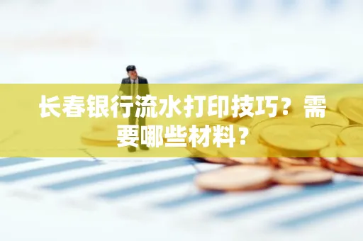 长春银行流水打印技巧？需要哪些材料？