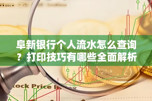 阜新银行个人流水怎么查询？打印技巧有哪些全面解析