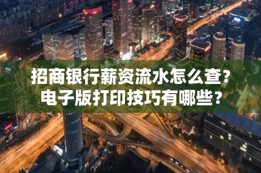 招商银行薪资流水怎么查？电子版打印技巧有哪些？