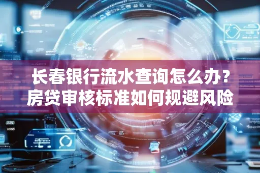 长春银行流水查询怎么办?房贷审核标准如何规避风险?